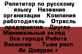 Репетитор по русскому языку › Название организации ­ Компания-работодатель › Отрасль предприятия ­ Другое › Минимальный оклад ­ 1 - Все города Работа » Вакансии   . Тыва респ.,Ак-Довурак г.